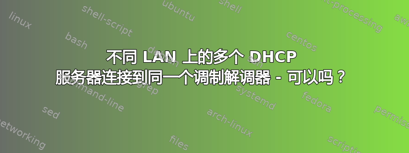 不同 LAN 上的多个 DHCP 服务器连接到同一个调制解调器 - 可以吗？