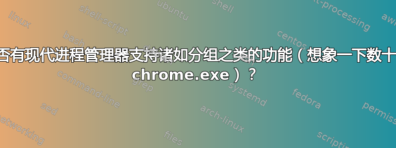 是否有现代进程管理器支持诸如分组之类的功能（想象一下数十个 chrome.exe）？