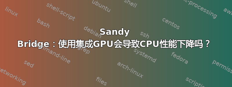 Sandy Bridge：使用集成GPU会导致CPU性能下降吗？