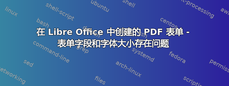 在 Libre Office 中创建的 PDF 表单 - 表单字段和字体大小存在问题