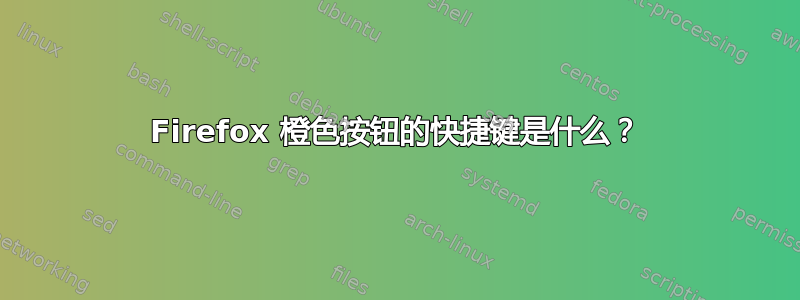 Firefox 橙色按钮的快捷键是什么？