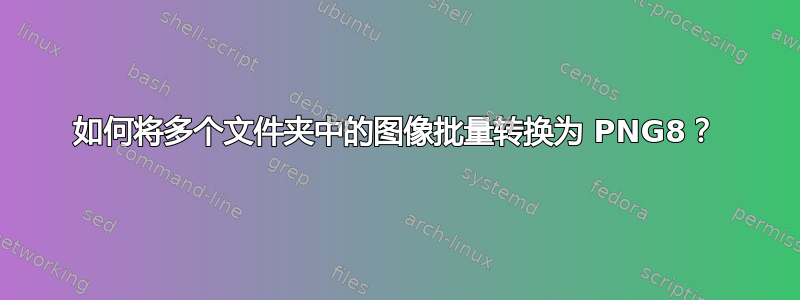 如何将多个文件夹中的图像批量转换为 PNG8？