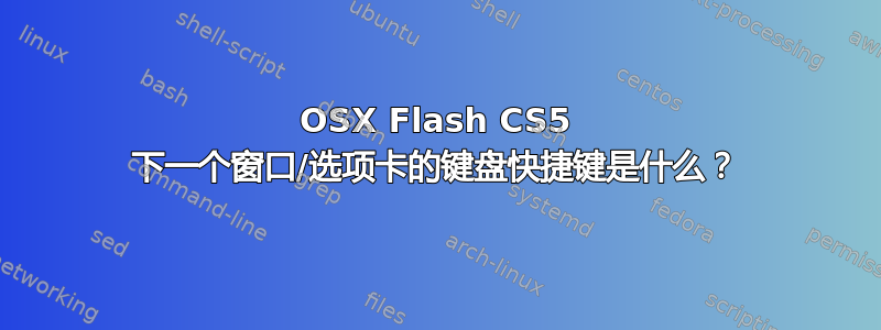 OSX Flash CS5 下一个窗口/选项卡的键盘快捷键是什么？