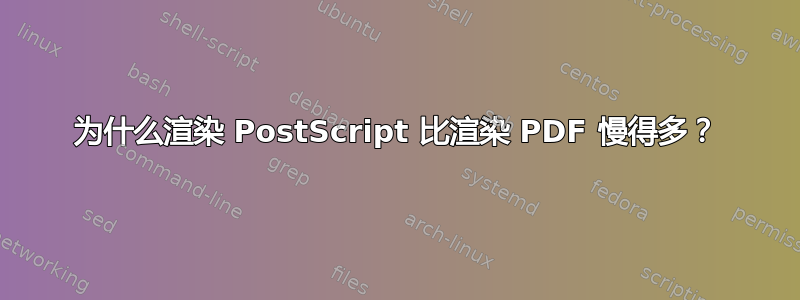 为什么渲染 PostScript 比渲染 PDF 慢得多？