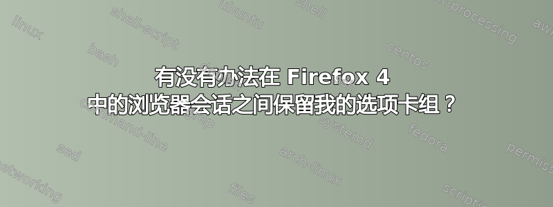 有没有办法在 Firefox 4 中的浏览器会话之间保留我的选项卡组？