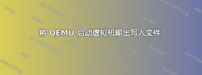 将 QEMU 启动虚拟机输出写入文件