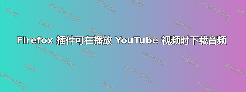 Firefox 插件可在播放 YouTube 视频时下载音频