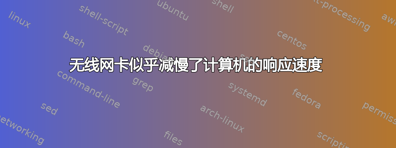 无线网卡似乎减慢了计算机的响应速度