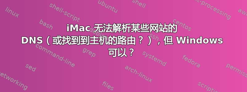 iMac 无法解析某些网站的 DNS（或找到到主机的路由？），但 Windows 可以？