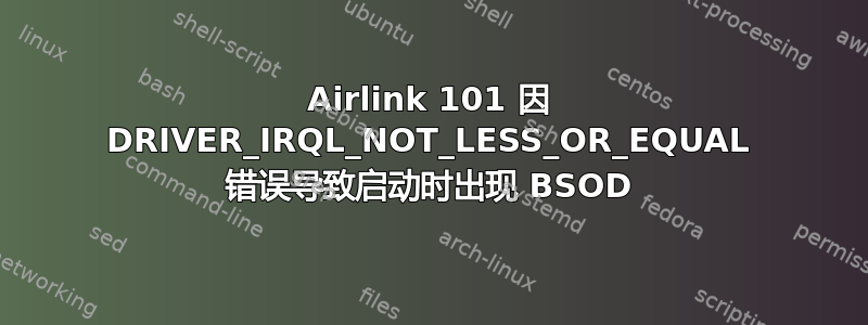 Airlink 101 因 DRIVER_IRQL_NOT_LESS_OR_EQUAL 错误导致启动时出现 BSOD