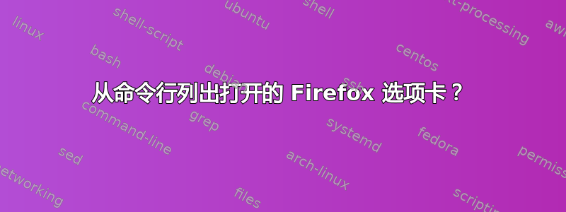 从命令行列出打开的 Firefox 选项卡？