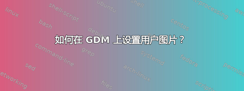 如何在 GDM 上设置用户图片？