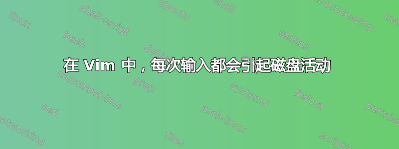 在 Vim 中，每次输入都会引起磁盘活动