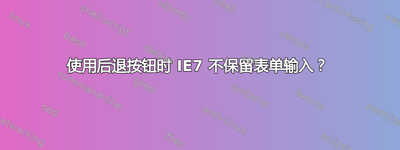 使用后退按钮时 IE7 不保留表单输入？