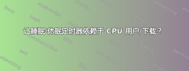 让睡眠/休眠定时器依赖于 CPU 用户/下载？