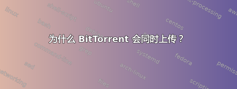 为什么 BitTorrent 会同时上传？