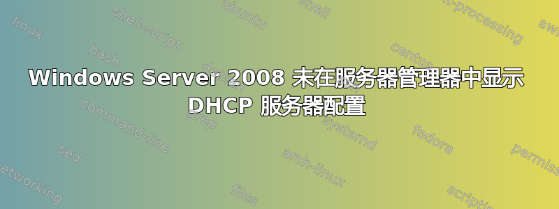 Windows Server 2008 未在服务器管理器中显示 DHCP 服务器配置