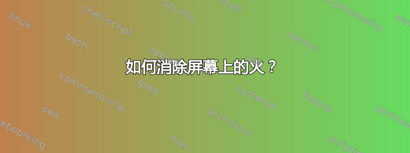 如何消除屏幕上的火？