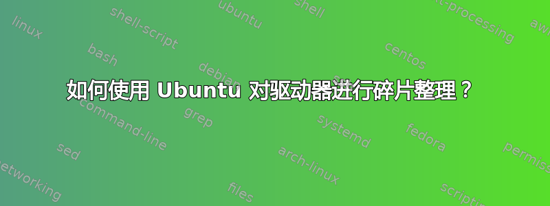 如何使用 Ubuntu 对驱动器进行碎片整理？