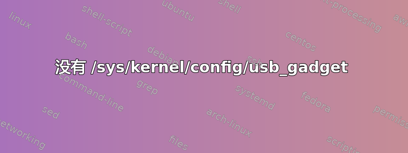 没有 /sys/kernel/config/usb_gadget