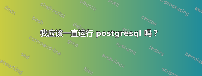 我应该一直运行 postgresql 吗？