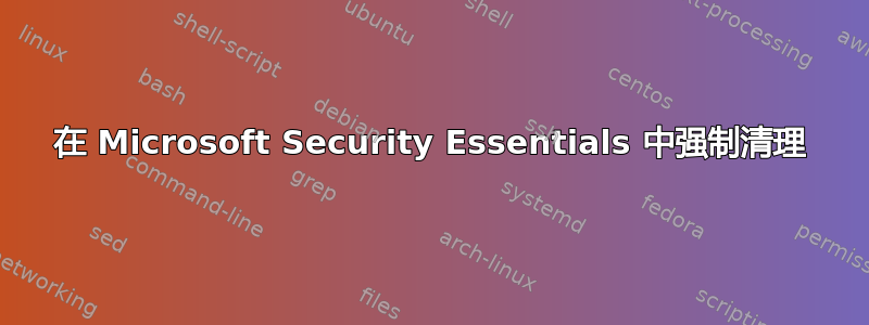 在 Microsoft Security Essentials 中强制清理