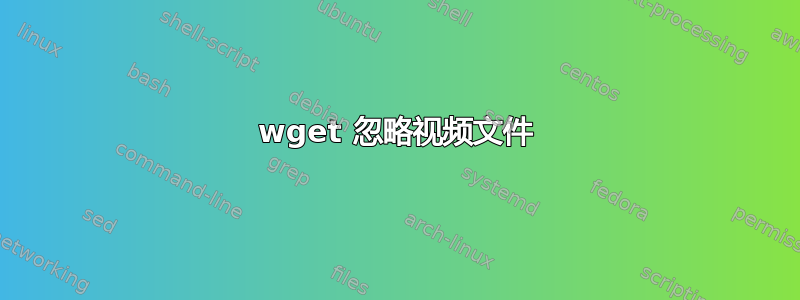 wget 忽略视频文件