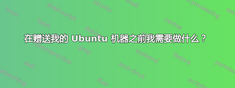 在赠送我的 Ubuntu 机器之前我需要做什么？