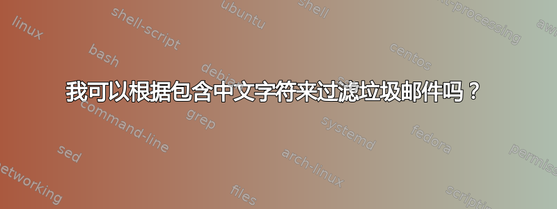 我可以根据包含中文字符来过滤垃圾邮件吗？