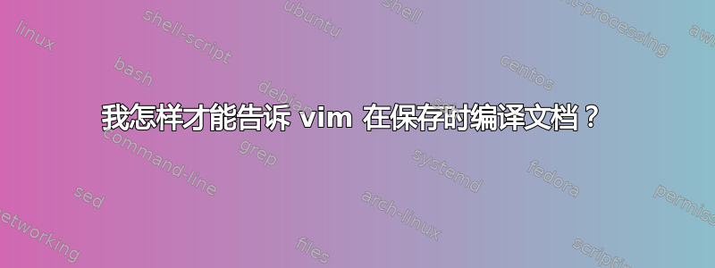 我怎样才能告诉 vim 在保存时编译文档？