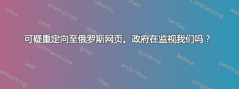 可疑重定向至俄罗斯网页。政府在监视我们吗？