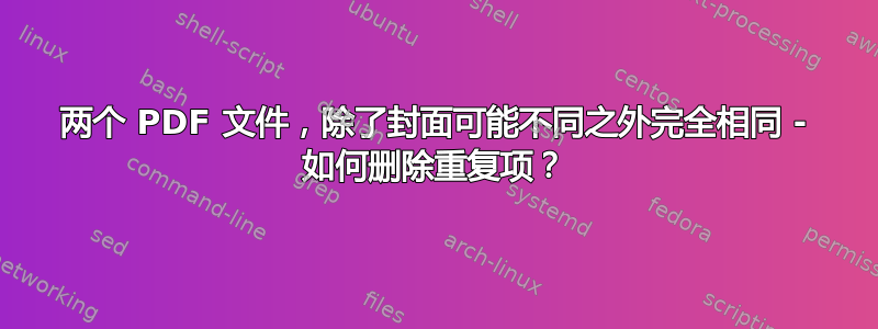 两个 PDF 文件，除了封面可能不同之外完全相同 - 如何删除重复项？