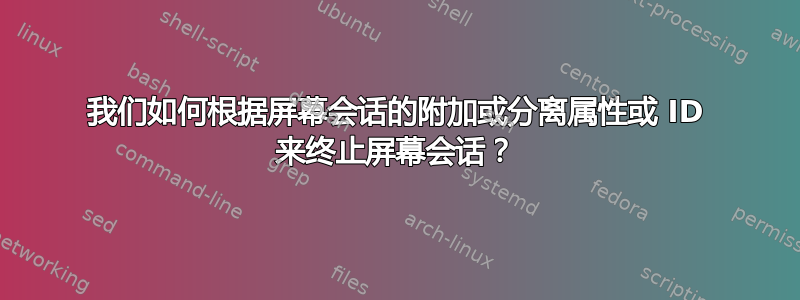 我们如何根据屏幕会话的附加或分离属性或 ID 来终止屏幕会话？