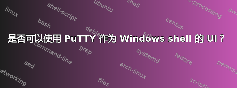 是否可以使用 PuTTY 作为 Windows shell 的 UI？