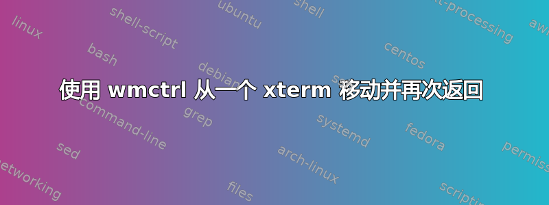 使用 wmctrl 从一个 xterm 移动并再次返回