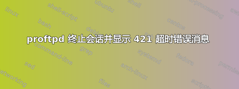 proftpd 终止会话并显示 421 超时错误消息