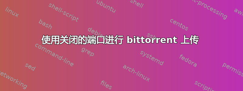 使用关闭的端口进行 bittorrent 上传