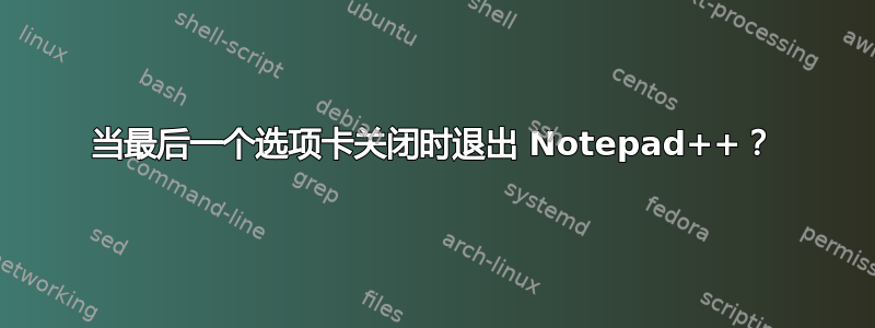 当最后一个选项卡关闭时退出 Notepad++？