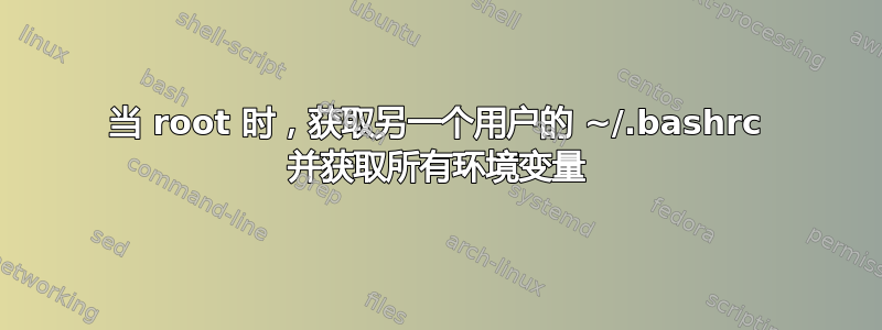 当 root 时，获取另一个用户的 ~/.bashrc 并获取所有环境变量