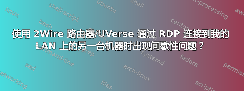 使用 2Wire 路由器/UVerse 通过 RDP 连接到我的 LAN 上的另一台机器时出现间歇性问题？