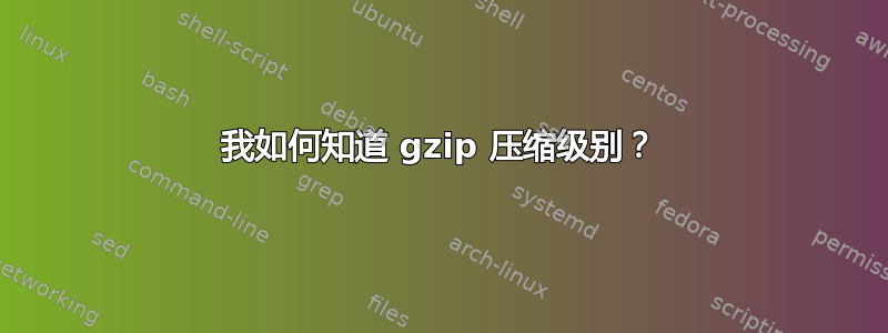 我如何知道 gzip 压缩级别？