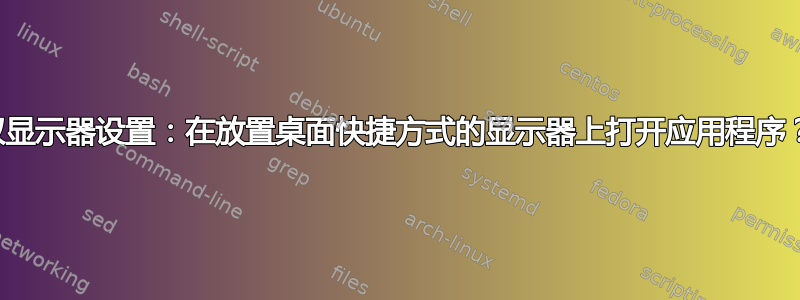 双显示器设置：在放置桌面快捷方式的显示器上打开应用程序？