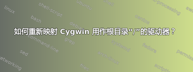 如何重新映射 Cygwin 用作根目录“/”的驱动器？