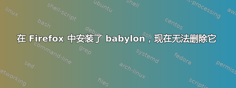 在 Firefox 中安装了 babylon，现在无法删除它