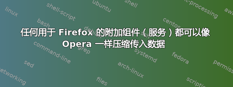 任何用于 Firefox 的附加组件（服务）都可以像 Opera 一样压缩传入数据 