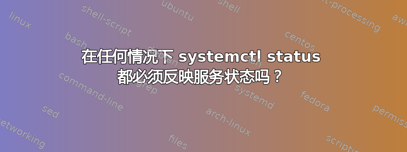 在任何情况下 systemctl status 都必须反映服务状态吗？