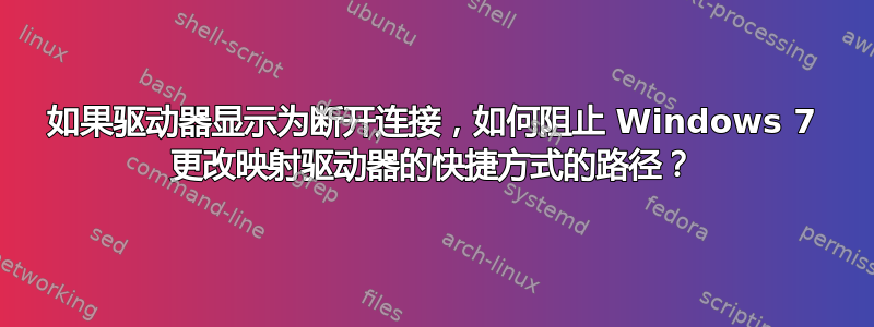 如果驱动器显示为断开连接，如何阻止 Windows 7 更改映射驱动器的快捷方式的路径？