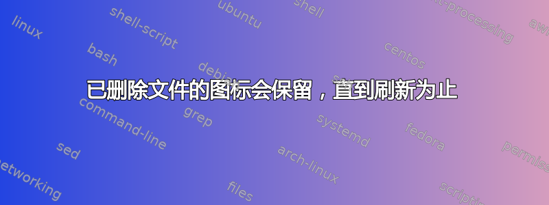 已删除文件的图标会保留，直到刷新为止