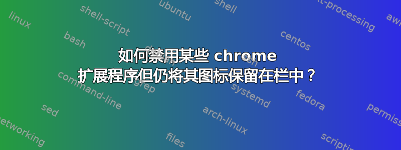 如何禁用某些 chrome 扩展程序但仍将其图标保留在栏中？