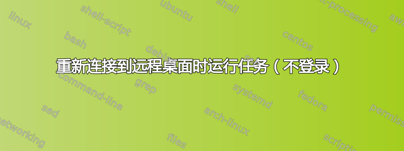 重新连接到远程桌面时运行任务（不登录）